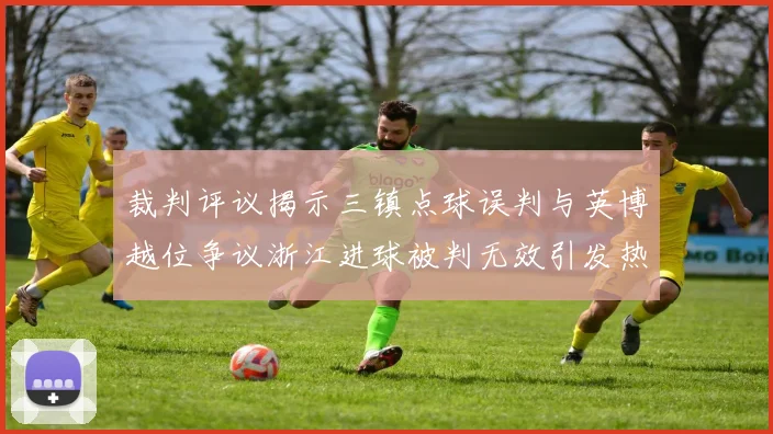 裁判评议揭示三镇点球误判与英博越位争议浙江进球被判无效引发热议