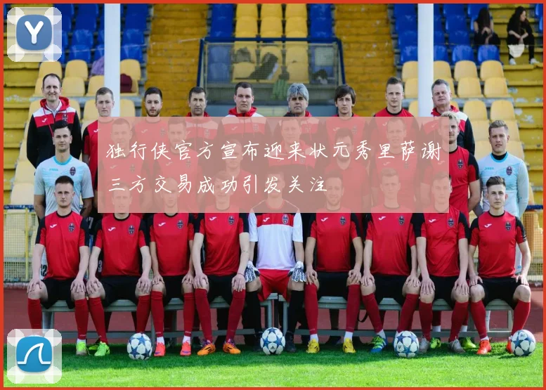 独行侠官方宣布迎来状元秀里萨谢三方交易成功引发关注