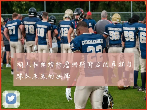 湖人拒绝续约詹姆斯背后的真相与球队未来的抉择
