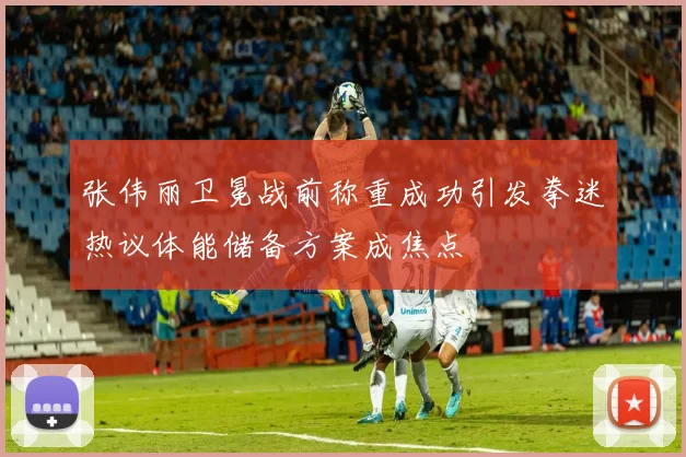 张伟丽卫冕战前称重成功引发拳迷热议体能储备方案成焦点