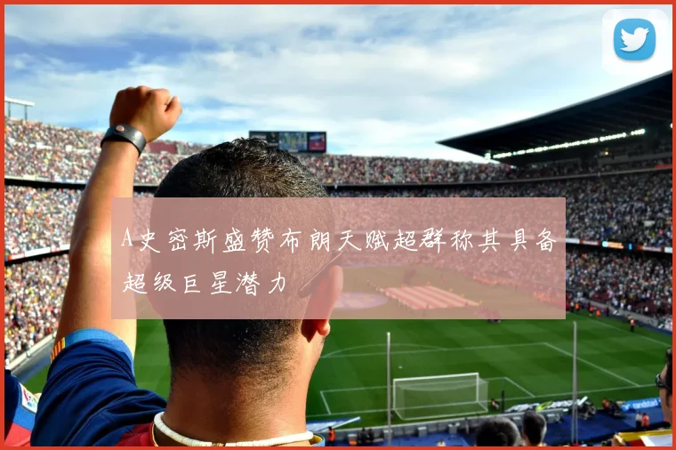 A史密斯盛赞布朗天赋超群称其具备超级巨星潜力