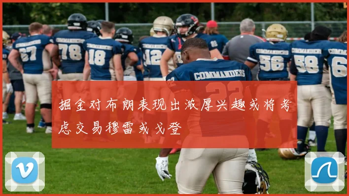 掘金对布朗表现出浓厚兴趣或将考虑交易穆雷或戈登