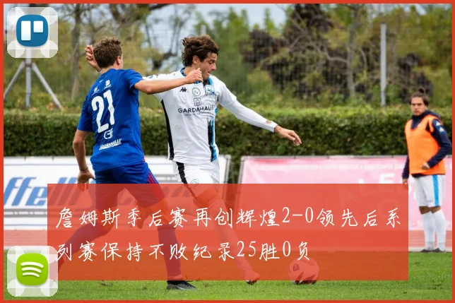 詹姆斯季后赛再创辉煌2-0领先后系列赛保持不败纪录25胜0负