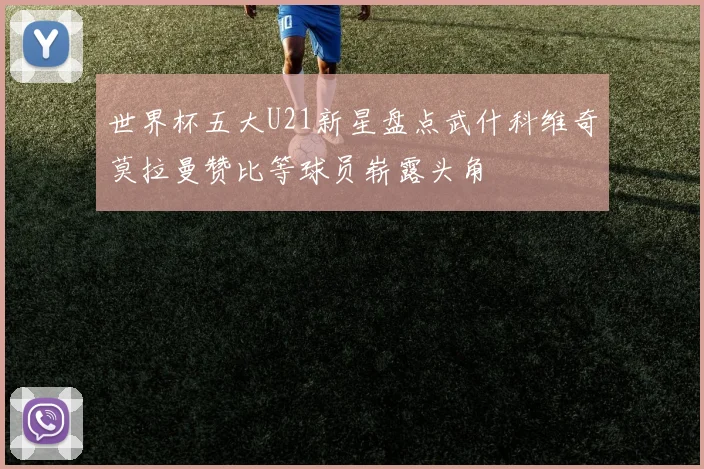 世界杯五大U21新星盘点武什科维奇莫拉曼赞比等球员崭露头角