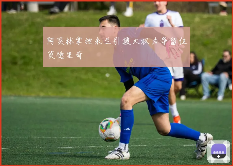 阿莫林掌控米兰引援大权力争留住莫德里奇