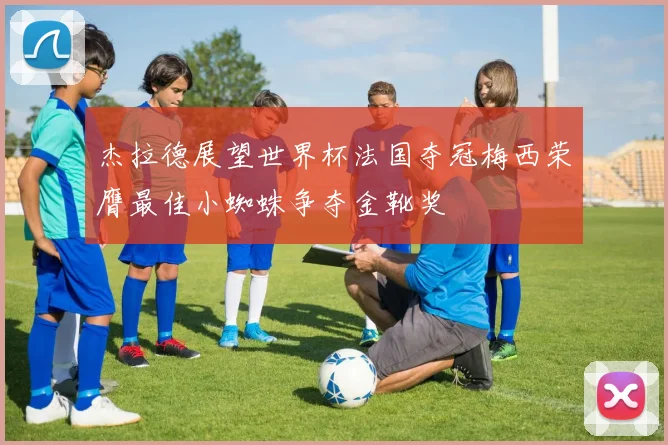 杰拉德展望世界杯法国夺冠梅西荣膺最佳小蜘蛛争夺金靴奖