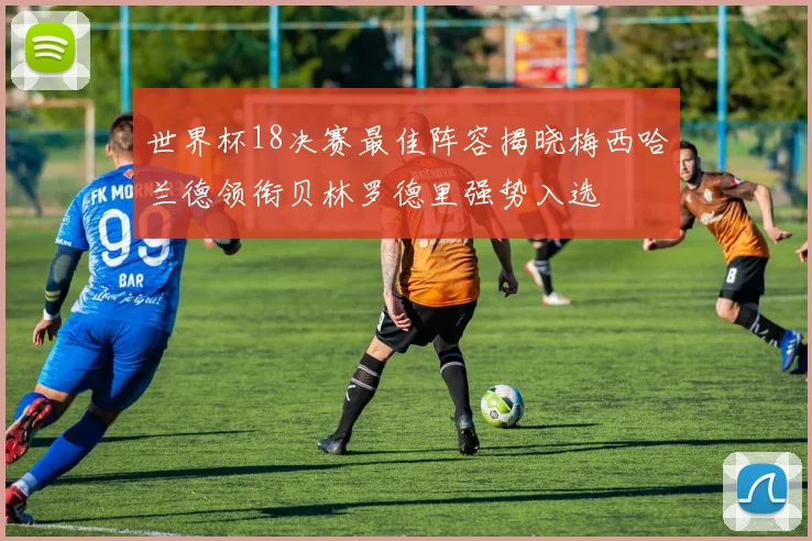 世界杯18决赛最佳阵容揭晓梅西哈兰德领衔贝林罗德里强势入选
