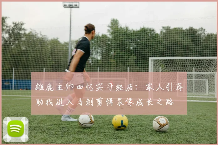 雄鹿主帅回忆实习经历：家人引荐助我进入马刺剪辑录像成长之路