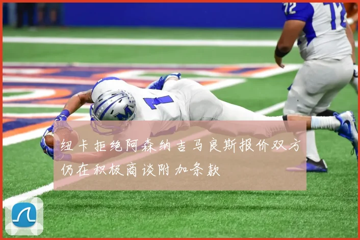 纽卡拒绝阿森纳吉马良斯报价双方仍在积极商谈附加条款