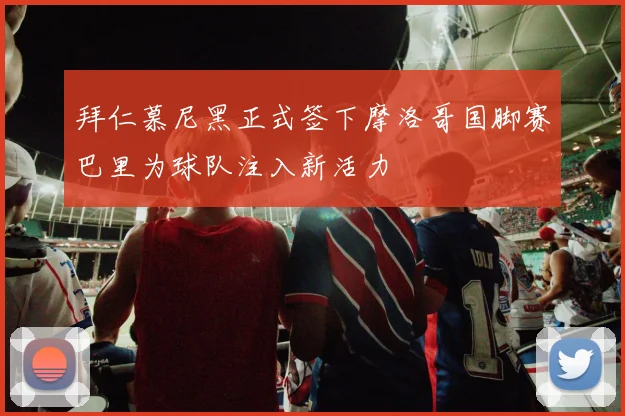 拜仁慕尼黑正式签下摩洛哥国脚赛巴里为球队注入新活力