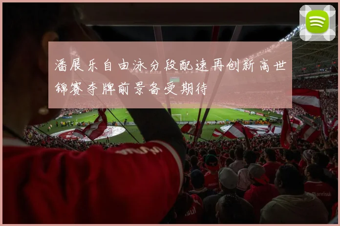 潘展乐自由泳分段配速再创新高世锦赛夺牌前景备受期待