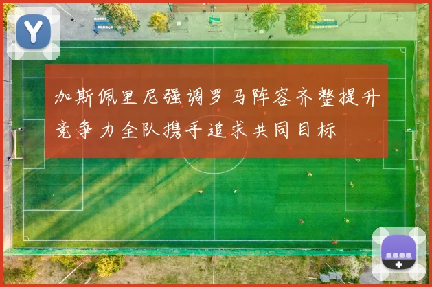 加斯佩里尼强调罗马阵容齐整提升竞争力全队携手追求共同目标