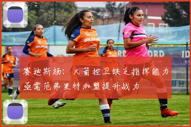 赛迪斯杨：火箭控卫缺乏指挥能力亟需范弗里特加盟提升战力
