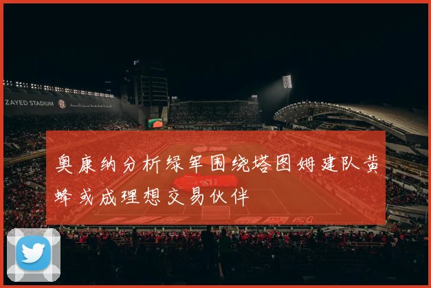 奥康纳分析绿军围绕塔图姆建队黄蜂或成理想交易伙伴