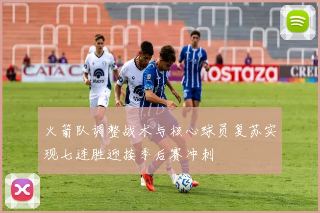 火箭队调整战术与核心球员复苏实现七连胜迎接季后赛冲刺