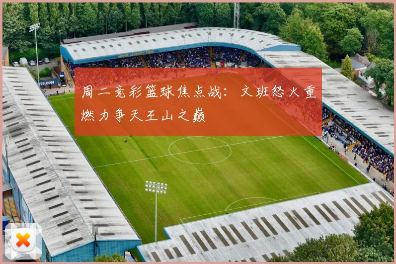 周二竞彩篮球焦点战：文班怒火重燃力争天王山之巅