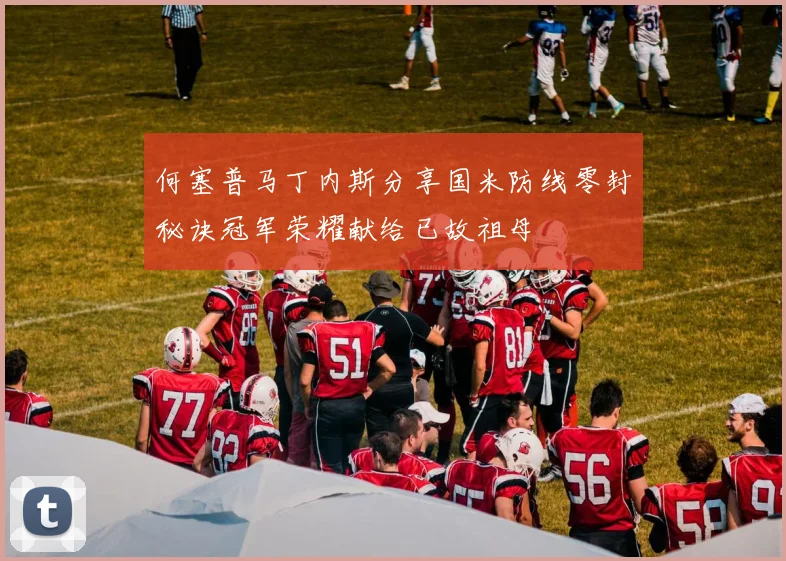 何塞普马丁内斯分享国米防线零封秘诀冠军荣耀献给已故祖母