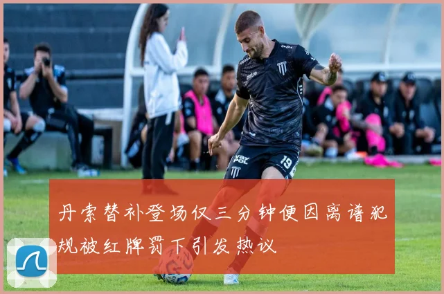 丹索替补登场仅三分钟便因离谱犯规被红牌罚下引发热议
