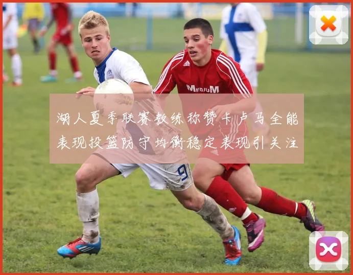 湖人夏季联赛教练称赞卡卢马全能表现投篮防守均衡稳定表现引关注