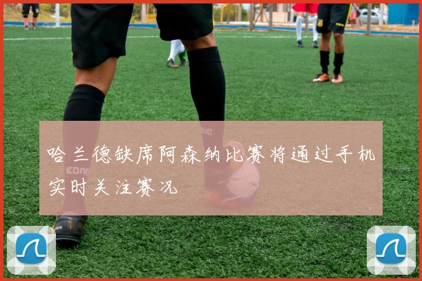 哈兰德缺席阿森纳比赛将通过手机实时关注赛况