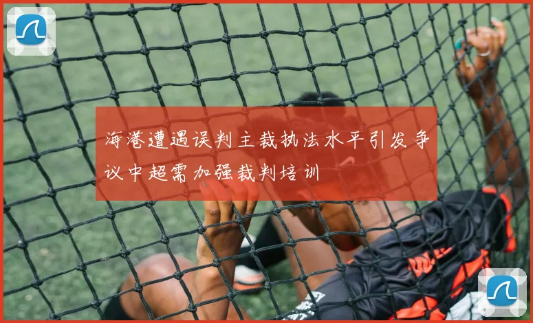 海港遭遇误判主裁执法水平引发争议中超需加强裁判培训