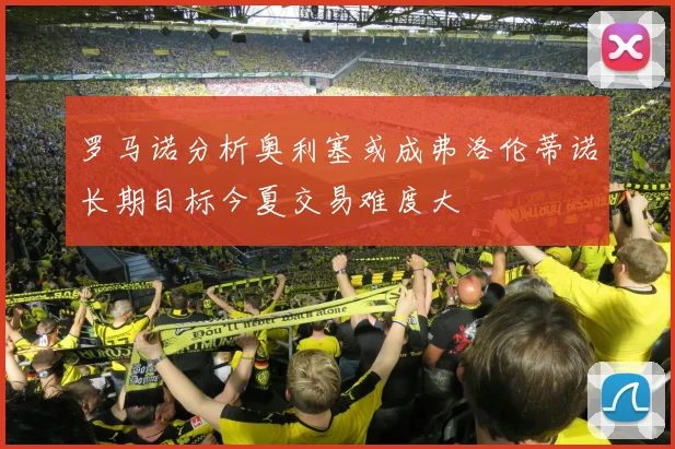 罗马诺分析奥利塞或成弗洛伦蒂诺长期目标今夏交易难度大