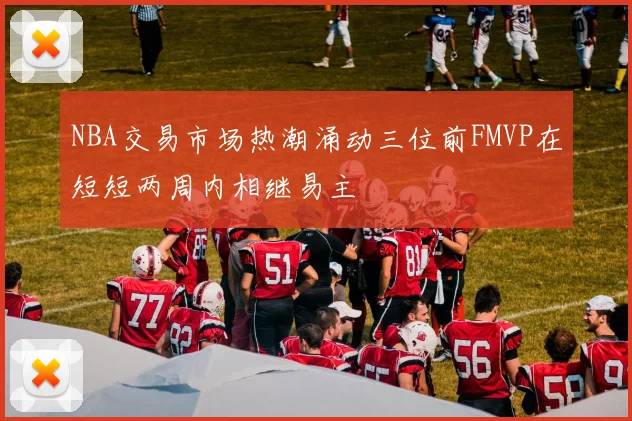 NBA交易市场热潮涌动三位前FMVP在短短两周内相继易主