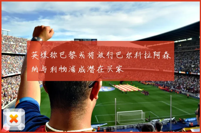 英媒称巴黎或将放行巴尔科拉阿森纳与利物浦成潜在买家