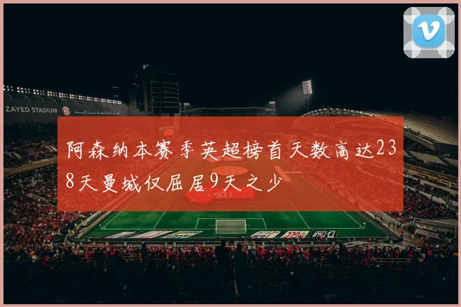 阿森纳本赛季英超榜首天数高达238天曼城仅屈居9天之少