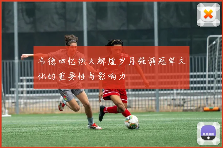 韦德回忆热火辉煌岁月强调冠军文化的重要性与影响力