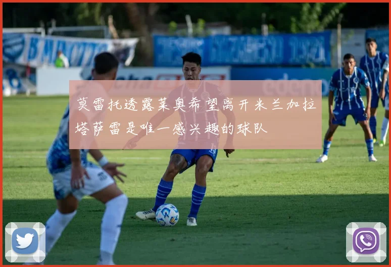 莫雷托透露莱奥希望离开米兰加拉塔萨雷是唯一感兴趣的球队