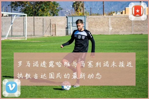 罗马诺透露哈维与马塞利诺未接近执教吉达国民的最新动态