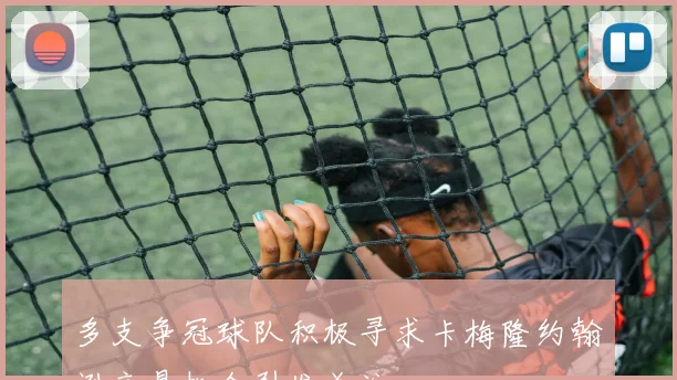 多支争冠球队积极寻求卡梅隆约翰逊交易机会引发关注
