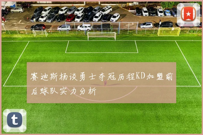 赛迪斯杨谈勇士夺冠历程KD加盟前后球队实力分析