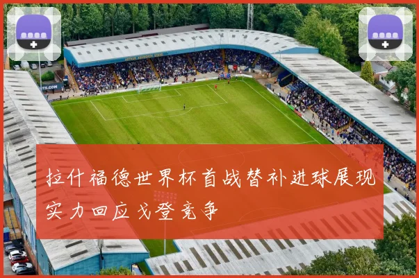 拉什福德世界杯首战替补进球展现实力回应戈登竞争