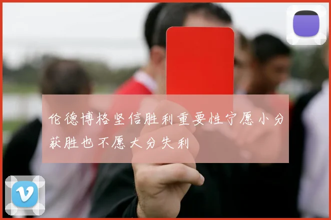 伦德博格坚信胜利重要性宁愿小分获胜也不愿大分失利