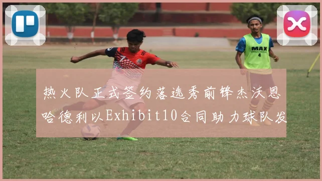 热火队正式签约落选秀前锋杰沃恩哈德利以Exhibit10合同助力球队发展