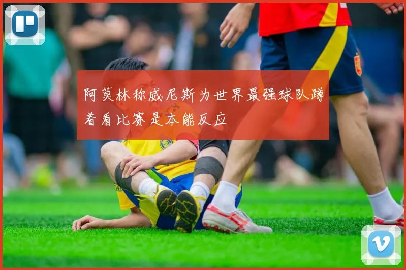 阿莫林称威尼斯为世界最强球队蹲着看比赛是本能反应