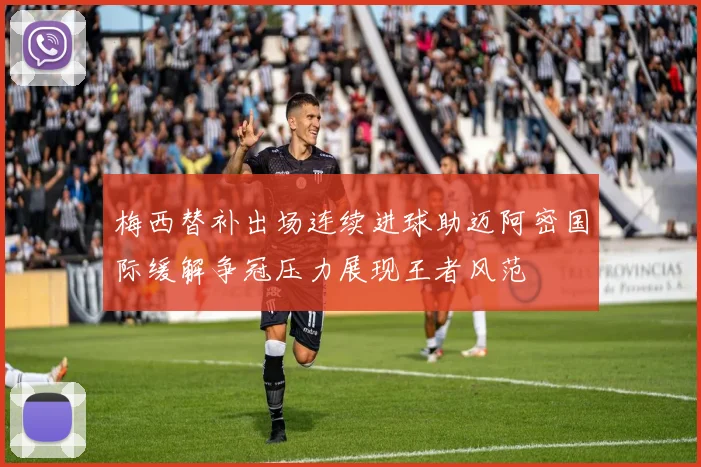 梅西替补出场连续进球助迈阿密国际缓解争冠压力展现王者风范