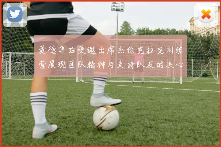 爱德华兹受邀出席杰伦克拉克训练营展现团队精神与支持队友的决心